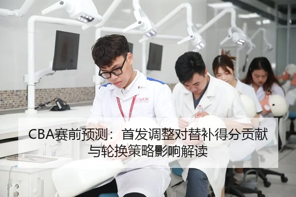 CBA赛前预测：首发调整对替补得分贡献与轮换策略影响解读